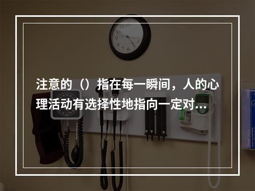 注意的（）指在每一瞬间，人的心理活动有选择性地指向一定对象而