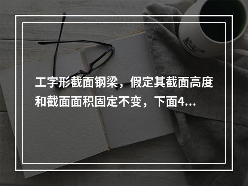 工字形截面钢梁，假定其截面高度和截面面积固定不变，下面4种