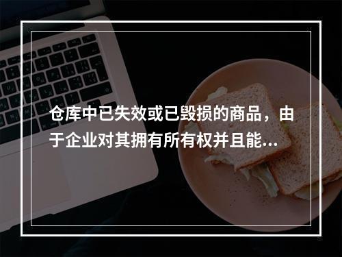 仓库中已失效或已毁损的商品，由于企业对其拥有所有权并且能够实