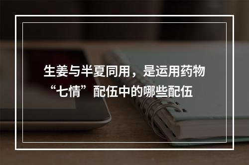 生姜与半夏同用，是运用药物“七情”配伍中的哪些配伍