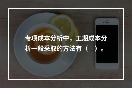 专项成本分析中，工期成本分析一般采取的方法有（　）。