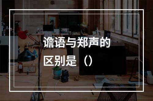 谵语与郑声的区别是（）