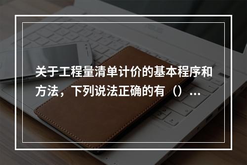 关于工程量清单计价的基本程序和方法，下列说法正确的有（）。