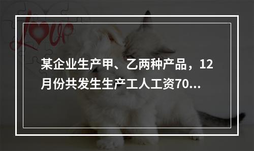 某企业生产甲、乙两种产品，12月份共发生生产工人工资70 0