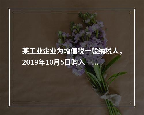 某工业企业为增值税一般纳税人，2019年10月5日购入一批材