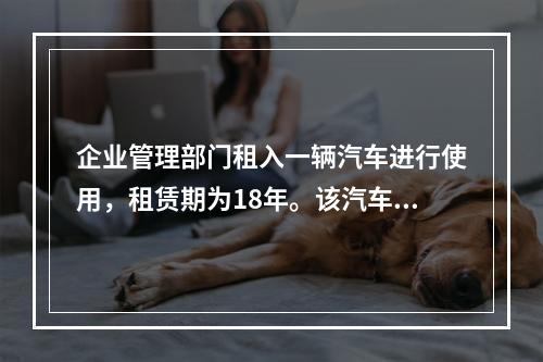 企业管理部门租入一辆汽车进行使用，租赁期为18年。该汽车使用