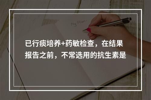 已行痰培养+药敏检查，在结果报告之前，不常选用的抗生素是