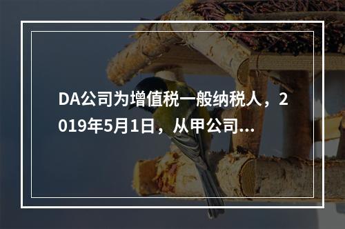 DA公司为增值税一般纳税人，2019年5月1日，从甲公司一次