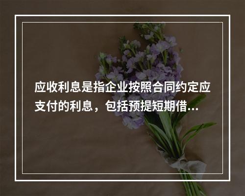 应收利息是指企业按照合同约定应支付的利息，包括预提短期借款利