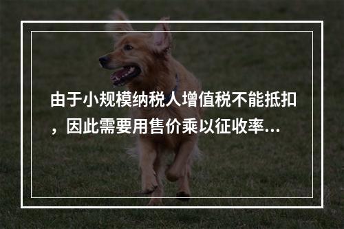 由于小规模纳税人增值税不能抵扣，因此需要用售价乘以征收率计算