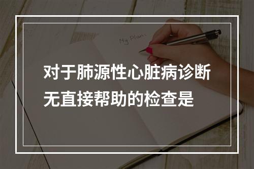 对于肺源性心脏病诊断无直接帮助的检查是