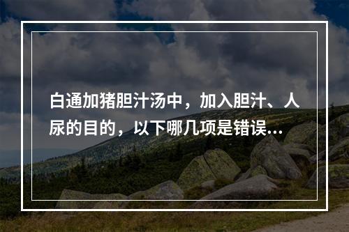 白通加猪胆汁汤中，加入胆汁、人尿的目的，以下哪几项是错误的（