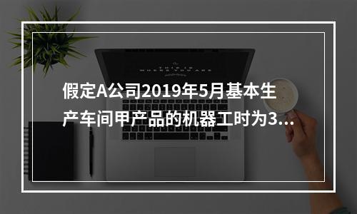 假定A公司2019年5月基本生产车间甲产品的机器工时为30