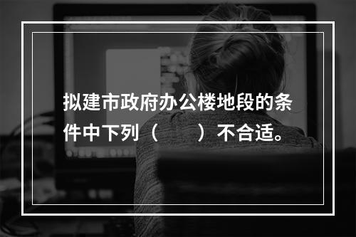 拟建市政府办公楼地段的条件中下列（　　）不合适。