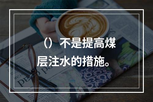 （）不是提高煤层注水的措施。