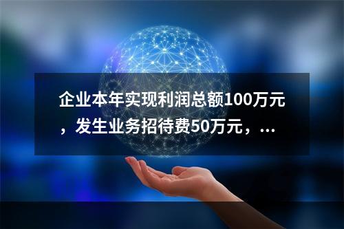 企业本年实现利润总额100万元，发生业务招待费50万元，税务