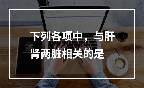 下列各项中，与肝肾两脏相关的是