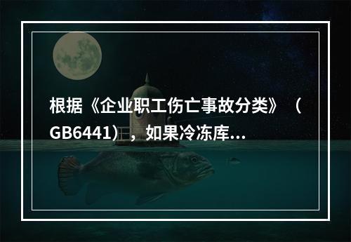 根据《企业职工伤亡事故分类》（GB6441），如果冷冻库内液