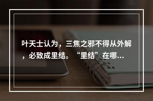 叶天士认为，三焦之邪不得从外解，必致成里结。“里结”在哪些脏