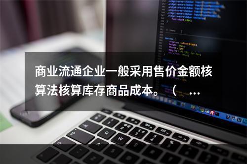 商业流通企业一般采用售价金额核算法核算库存商品成本。（　　）