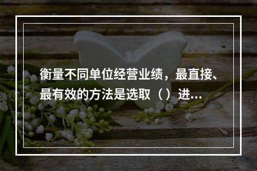 衡量不同单位经营业绩，最直接、最有效的方法是选取（ ）进行计