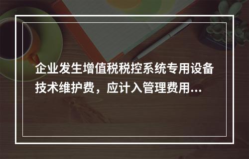 企业发生增值税税控系统专用设备技术维护费，应计入管理费用。（