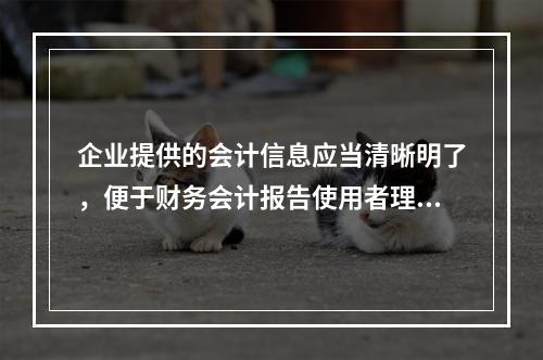 企业提供的会计信息应当清晰明了，便于财务会计报告使用者理解和