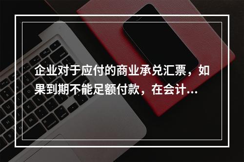 企业对于应付的商业承兑汇票，如果到期不能足额付款，在会计处理