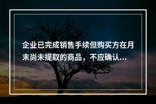 企业已完成销售手续但购买方在月末尚未提取的商品，不应确认收入