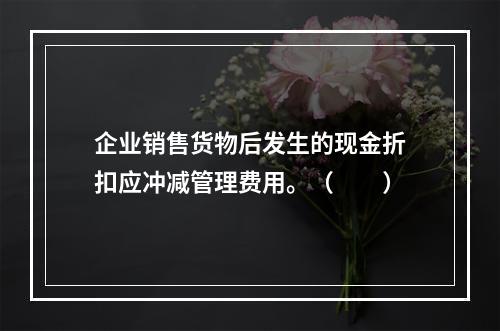 企业销售货物后发生的现金折扣应冲减管理费用。（　　）