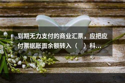 到期无力支付的商业汇票，应把应付票据账面余额转入（　）科目。