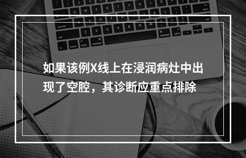 如果该例X线上在浸润病灶中出现了空腔，其诊断应重点排除