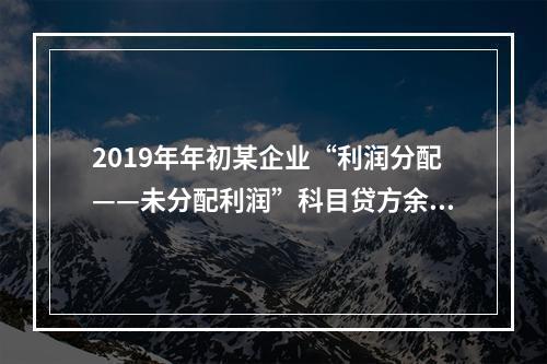 2019年年初某企业“利润分配——未分配利润”科目贷方余额为