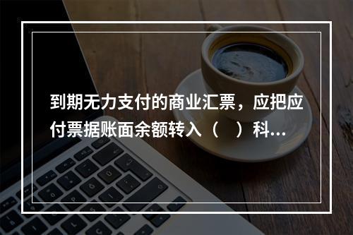 到期无力支付的商业汇票，应把应付票据账面余额转入（　）科目。