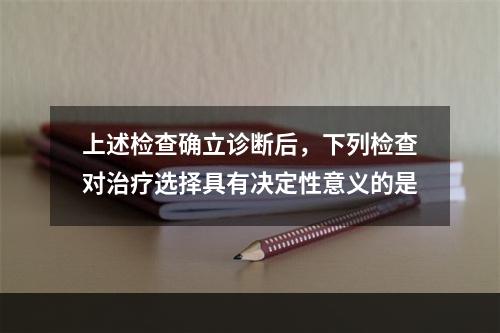 上述检查确立诊断后，下列检查对治疗选择具有决定性意义的是