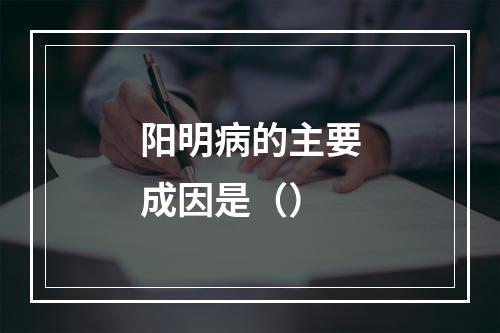 阳明病的主要成因是（）