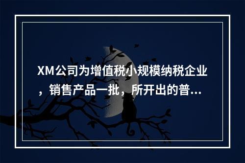 XM公司为增值税小规模纳税企业，销售产品一批，所开出的普通发