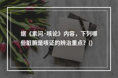 据《素问·咳论》内容，下列哪些脏腑是咳证的辨治重点？()