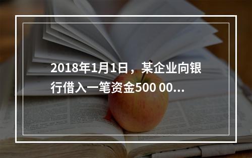 2018年1月1日，某企业向银行借入一笔资金500 000元