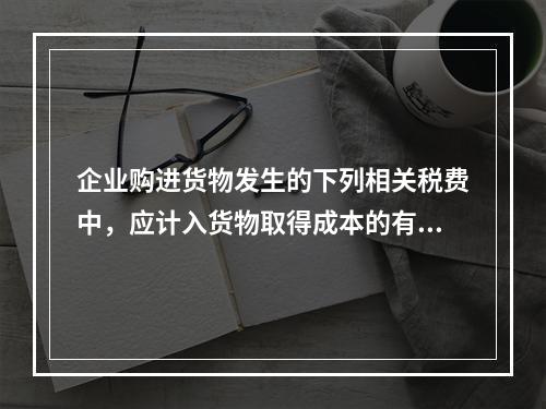 企业购进货物发生的下列相关税费中，应计入货物取得成本的有（　