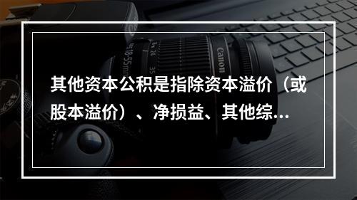 其他资本公积是指除资本溢价（或股本溢价）、净损益、其他综合收