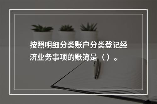 按照明细分类账户分类登记经济业务事项的账簿是（ ）。