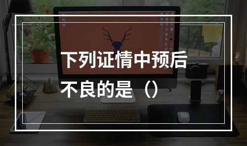 下列证情中预后不良的是（）