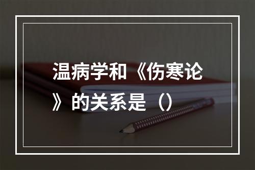 温病学和《伤寒论》的关系是（）