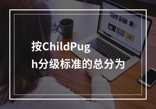 按ChildPugh分级标准的总分为