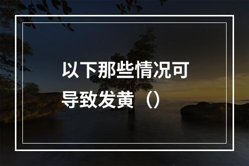 以下那些情况可导致发黄（）