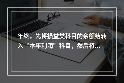 年终，先将损益类科目的余额结转入“本年利润”科目，然后将“本