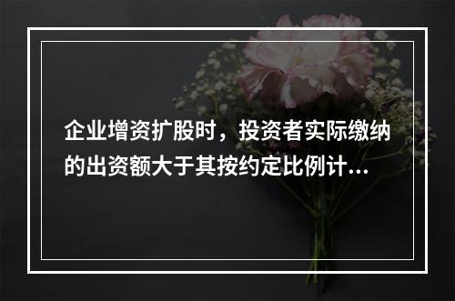 企业增资扩股时，投资者实际缴纳的出资额大于其按约定比例计算的