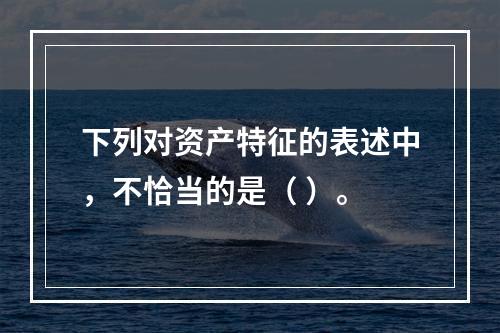 下列对资产特征的表述中，不恰当的是（ ）。