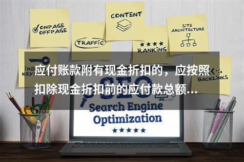 应付账款附有现金折扣的，应按照扣除现金折扣前的应付款总额入账